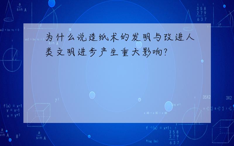 为什么说造纸术的发明与改进人类文明进步产生重大影响?