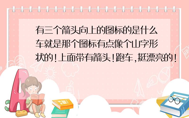 有三个箭头向上的图标的是什么车就是那个图标有点像个山字形状的!上面带有箭头!跑车,挺漂亮的!