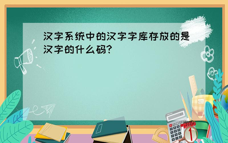 汉字系统中的汉字字库存放的是汉字的什么码?