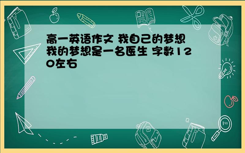 高一英语作文 我自己的梦想 我的梦想是一名医生 字数120左右