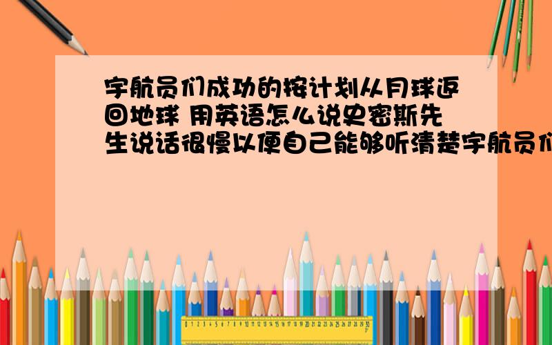 宇航员们成功的按计划从月球返回地球 用英语怎么说史密斯先生说话很慢以便自己能够听清楚宇航员们成功的按计划从月球返回地球