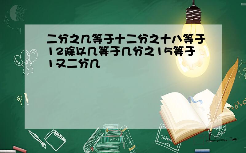 二分之几等于十二分之十八等于12除以几等于几分之15等于1又二分几