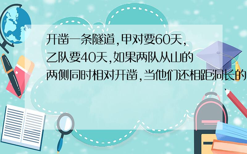 开凿一条隧道,甲对要60天,乙队要40天,如果两队从山的两侧同时相对开凿,当他们还相距洞长的6分之1时,他们已经工作了多少天?只要算式就行了,