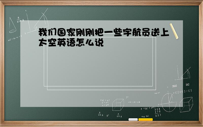 我们国家刚刚把一些宇航员送上太空英语怎么说