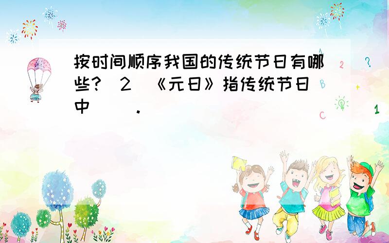 按时间顺序我国的传统节日有哪些?（2）《元日》指传统节日中（ ）.