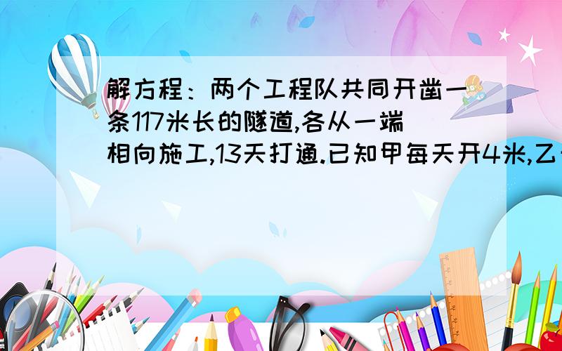 解方程：两个工程队共同开凿一条117米长的隧道,各从一端相向施工,13天打通.已知甲每天开4米,乙开多少等量关系式!列方程!注意等号对齐