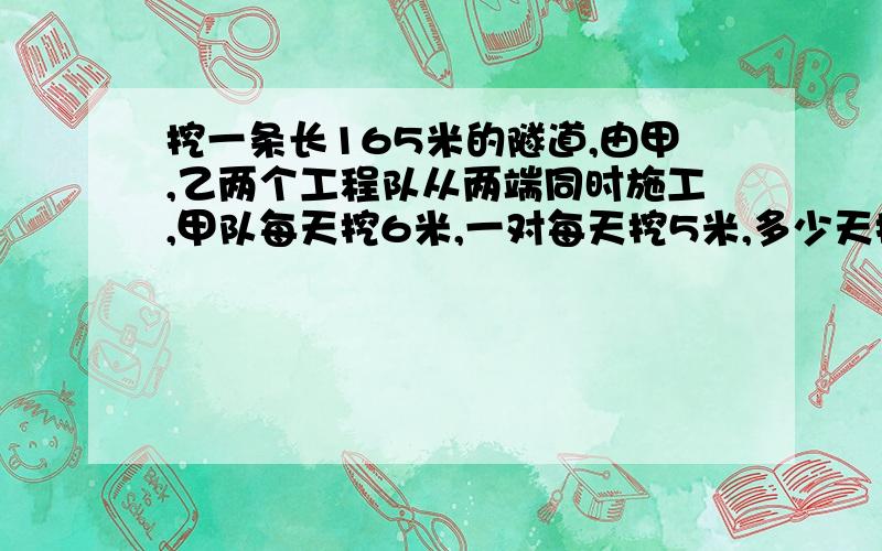 挖一条长165米的隧道,由甲,乙两个工程队从两端同时施工,甲队每天挖6米,一对每天挖5米,多少天挖完?