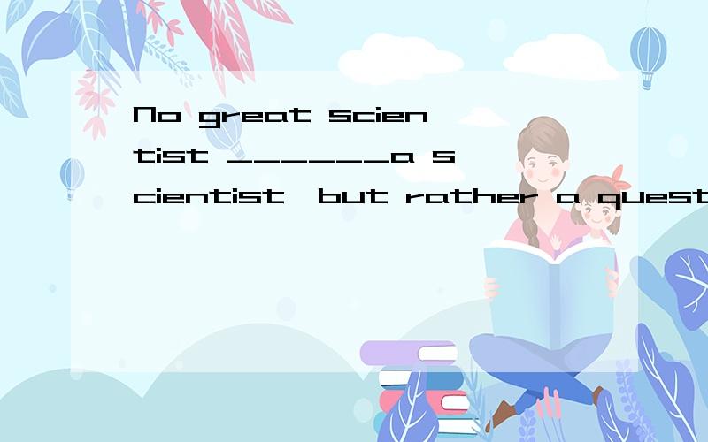 No great scientist ______a scientist,but rather a questioner.fill withdeal withwork out填空并翻译!