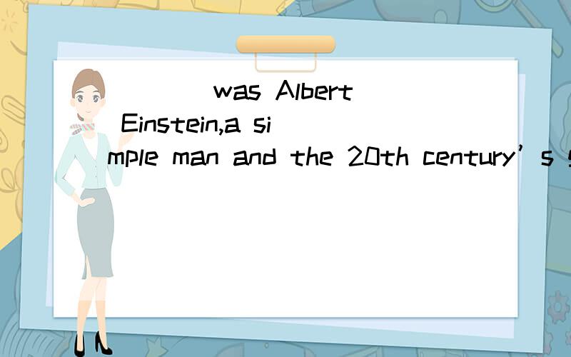 ____was Albert Einstein,a simple man and the 20th century’s greatest scientist.A.It B.This C.Such D.That选C why不选ABD