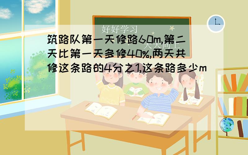 筑路队第一天修路60m,第二天比第一天多修40%,两天共修这条路的4分之1,这条路多少m