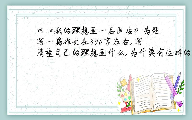 以《我的理想是一名医生》为题写一篇作文在300字左右,写清楚自己的理想是什么,为什莫有这样的理想