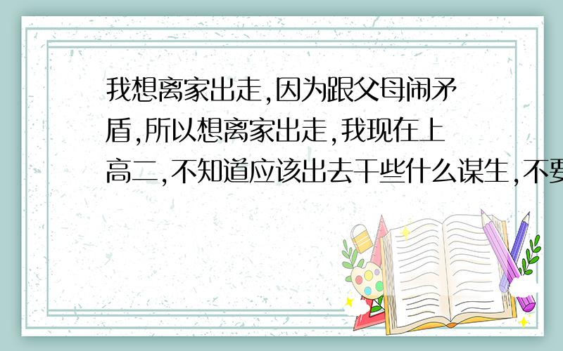 我想离家出走,因为跟父母闹矛盾,所以想离家出走,我现在上高二,不知道应该出去干些什么谋生,不要劝我放弃离家出走的念头,我已经决定了跟他们脱离关系,不想跟他们有任何纠葛,请大家给