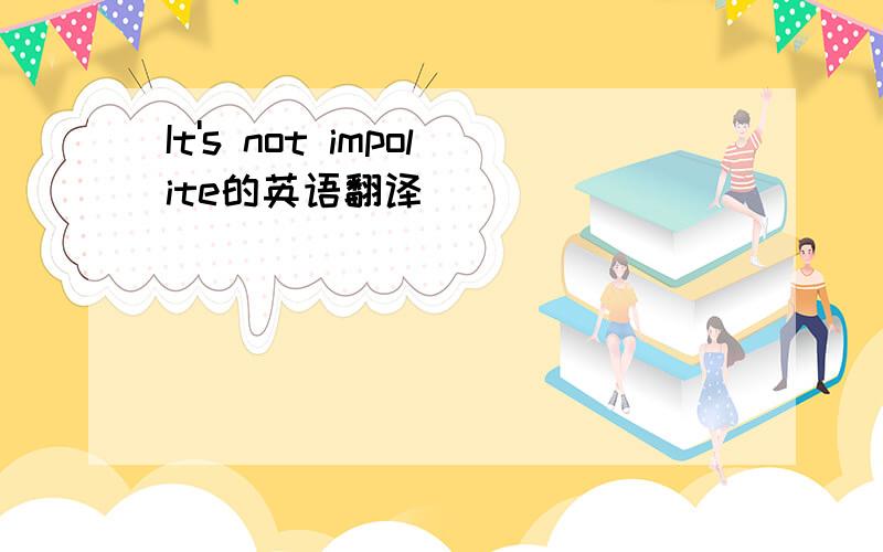 It's not impolite的英语翻译