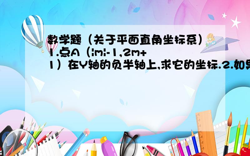 数学题（关于平面直角坐标系）1.点A（|m|-1,2m+1）在Y轴的负半轴上,求它的坐标.2.如果点A（2m-8,m-6）是第四象限的整数点,求点A的坐标.