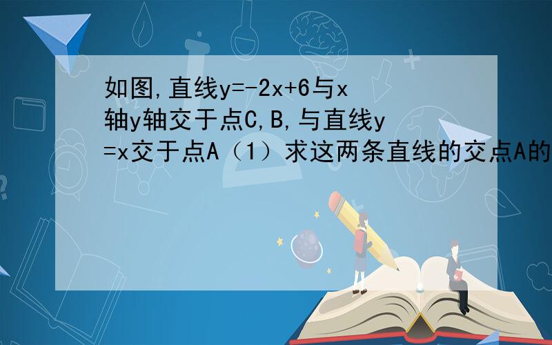 如图,直线y=-2x+6与x轴y轴交于点C,B,与直线y=x交于点A（1）求这两条直线的交点A的坐标（2）求这两条直线与y轴围成的三角形的面积（3）点E为OB的中点,点D从原点O出发,以每秒1个单位长度的速度