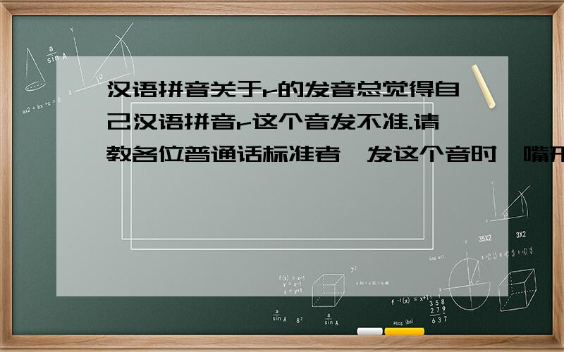 汉语拼音关于r的发音总觉得自己汉语拼音r这个音发不准.请教各位普通话标准者,发这个音时,嘴形和舌头应该如何放置.最好有示意图,不知道是否有汉语拼音发音示意图.