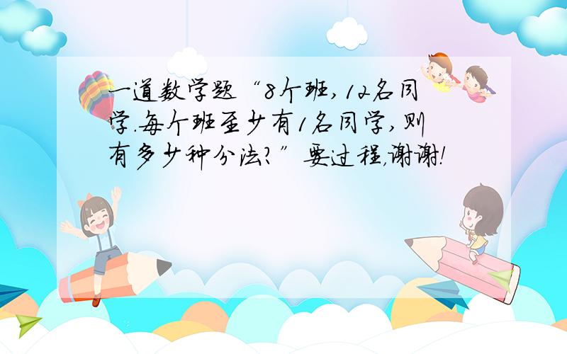 一道数学题“8个班,12名同学.每个班至少有1名同学,则有多少种分法?”要过程，谢谢！