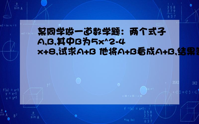 某同学做一道数学题：两个式子A,B,其中B为5x^2-4x+8,试求A+B 他将A+B看成A+B,结果答案是-7x^2+9x+18,求A+B的正确结果