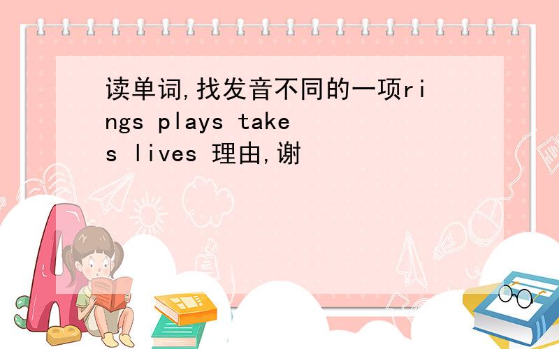 读单词,找发音不同的一项rings plays takes lives 理由,谢