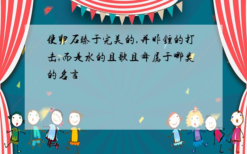 使卵石臻于完美的,并非锤的打击,而是水的且歌且舞属于哪类的名言