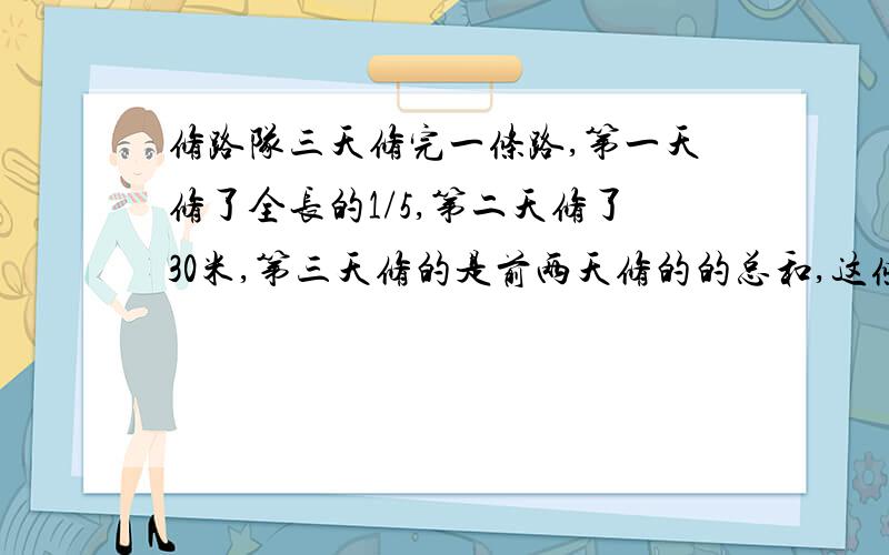 修路队三天修完一条路,第一天修了全长的1/5,第二天修了30米,第三天修的是前两天修的的总和,这条路有多长急,不能用方程!