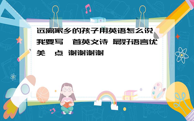 远离家乡的孩子用英语怎么说 我要写一首英文诗 最好语言优美一点 谢谢谢谢