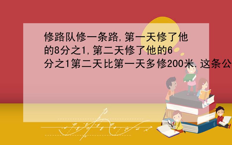 修路队修一条路,第一天修了他的8分之1,第二天修了他的6分之1第二天比第一天多修200米.这条公路长多少米?