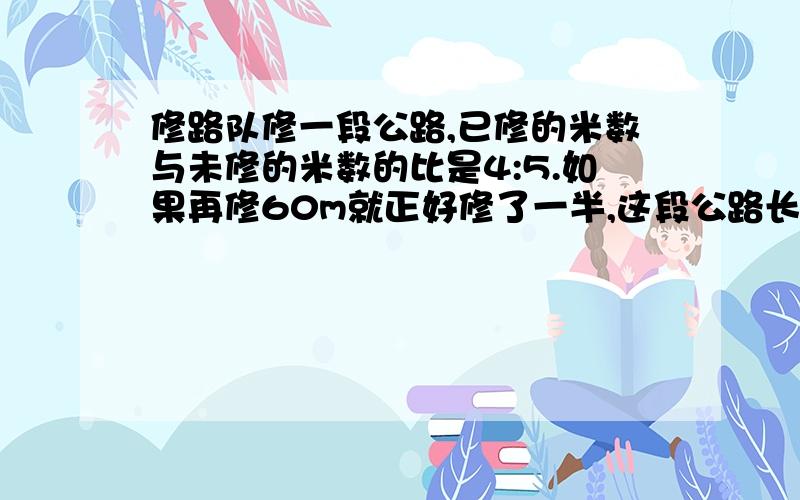 修路队修一段公路,已修的米数与未修的米数的比是4:5.如果再修60m就正好修了一半,这段公路长多少米?求详细的解说和列示,如果还有别的六年级数学题资料题目的话请发给我