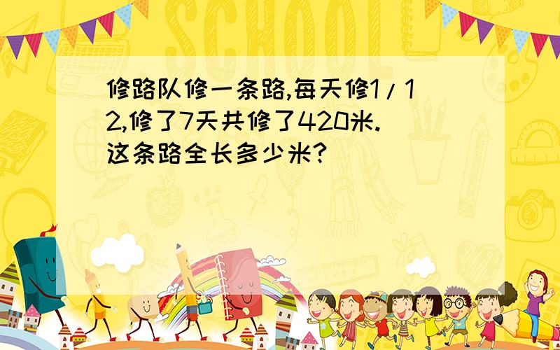 修路队修一条路,每天修1/12,修了7天共修了420米.这条路全长多少米?