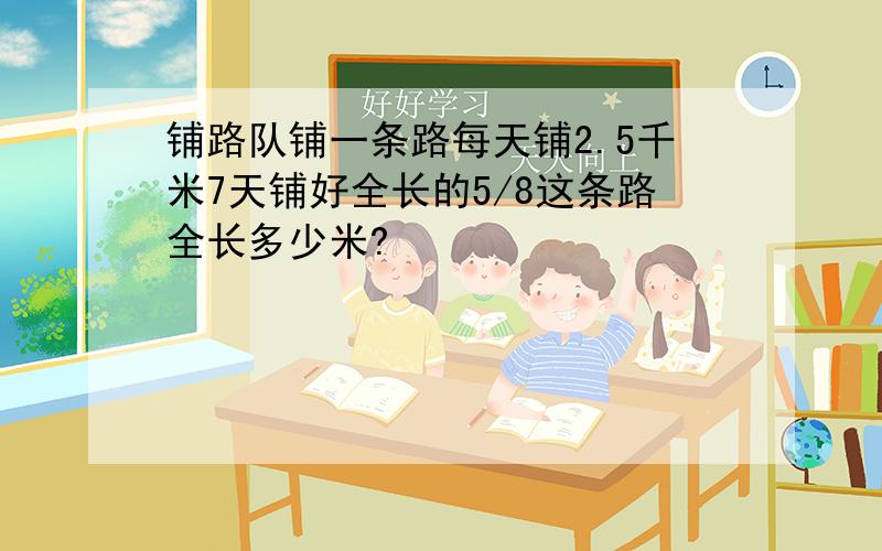 铺路队铺一条路每天铺2.5千米7天铺好全长的5/8这条路全长多少米?