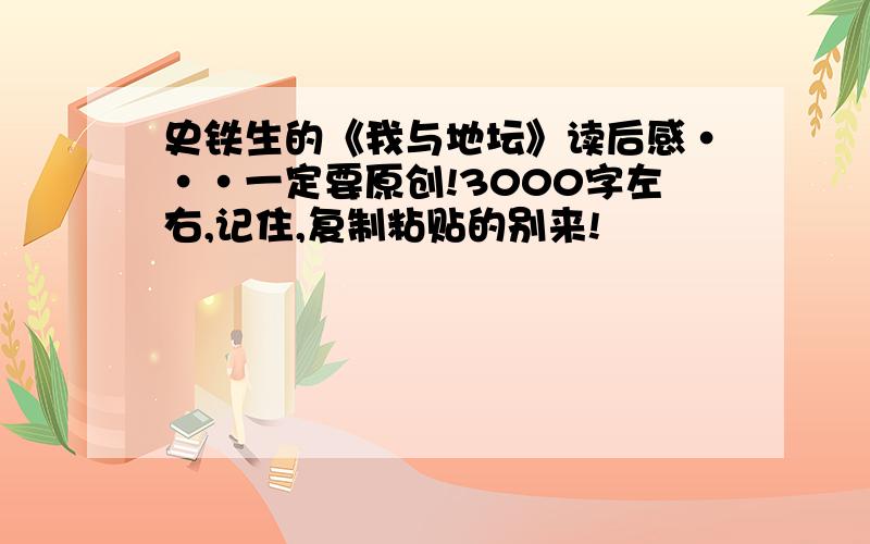 史铁生的《我与地坛》读后感···一定要原创!3000字左右,记住,复制粘贴的别来!