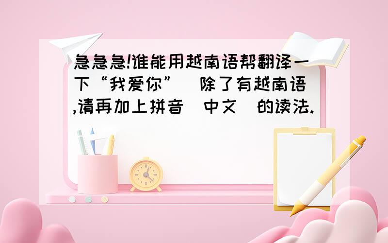 急急急!谁能用越南语帮翻译一下“我爱你”  除了有越南语,请再加上拼音（中文）的读法.