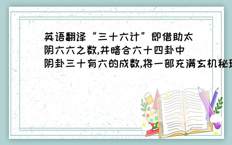 英语翻译“三十六计”即借助太阴六六之数,并暗合六十四卦中阴卦三十有六的成数,将一部充满玄机秘理的兵学著作融进了历史的长河.请帮忙翻译成英文,或者简单明了的中文,我不太懂它的