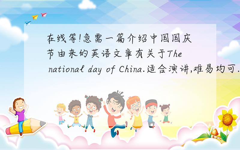 在线等!急需一篇介绍中国国庆节由来的英语文章有关于The national day of China.适合演讲,难易均可.最好涉及1949年之前中国的情况