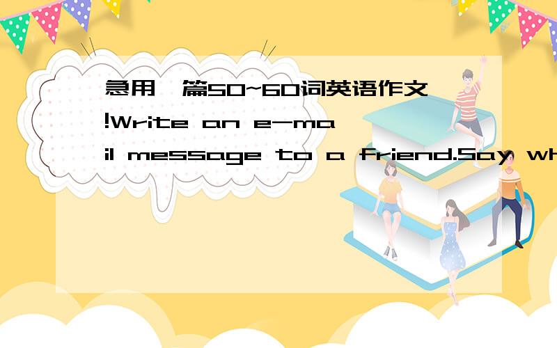 急用一篇50~60词英语作文!Write an e-mail message to a friend.Say why you can't visit next week.写一个电子邮件给一个朋友.说你为什么下周不能拜访了