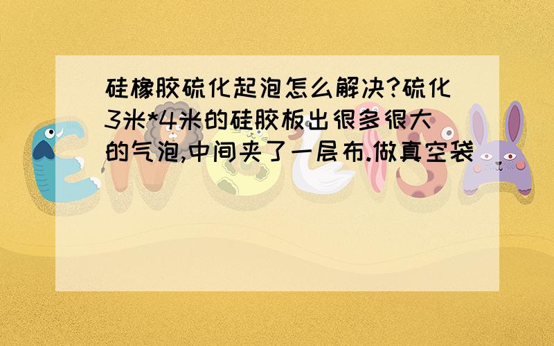 硅橡胶硫化起泡怎么解决?硫化3米*4米的硅胶板出很多很大的气泡,中间夹了一层布.做真空袋