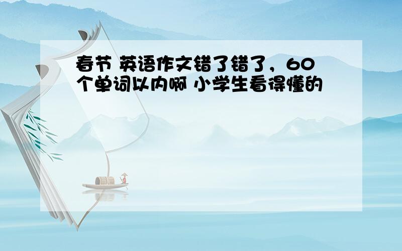 春节 英语作文错了错了，60个单词以内啊 小学生看得懂的