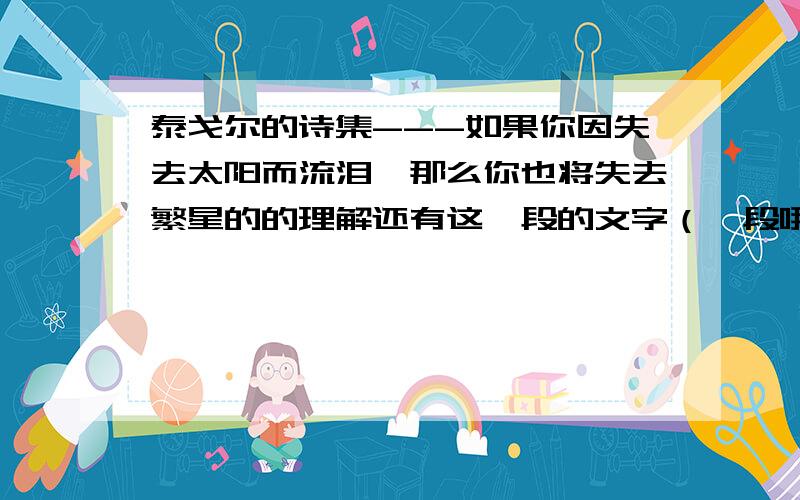 泰戈尔的诗集---如果你因失去太阳而流泪,那么你也将失去繁星的的理解还有这一段的文字（一段哦,不要太多）