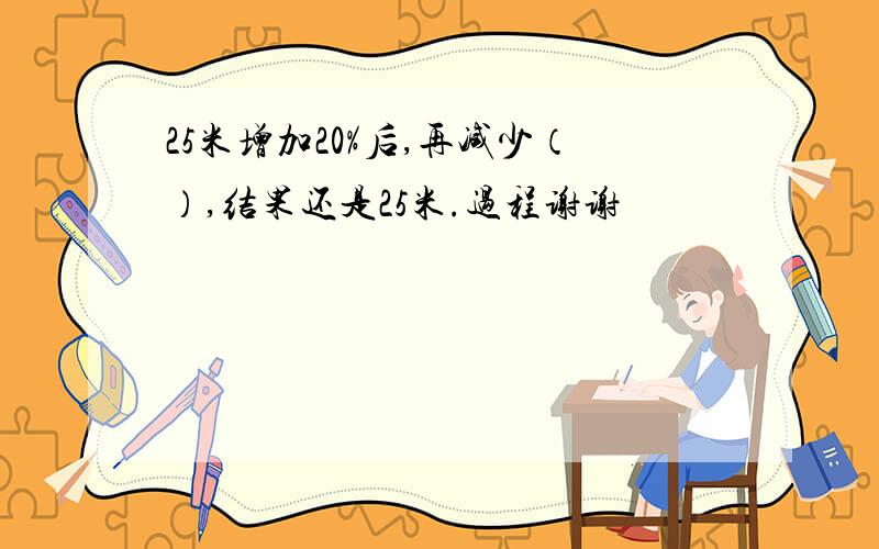 25米增加20%后,再减少（）,结果还是25米.过程谢谢