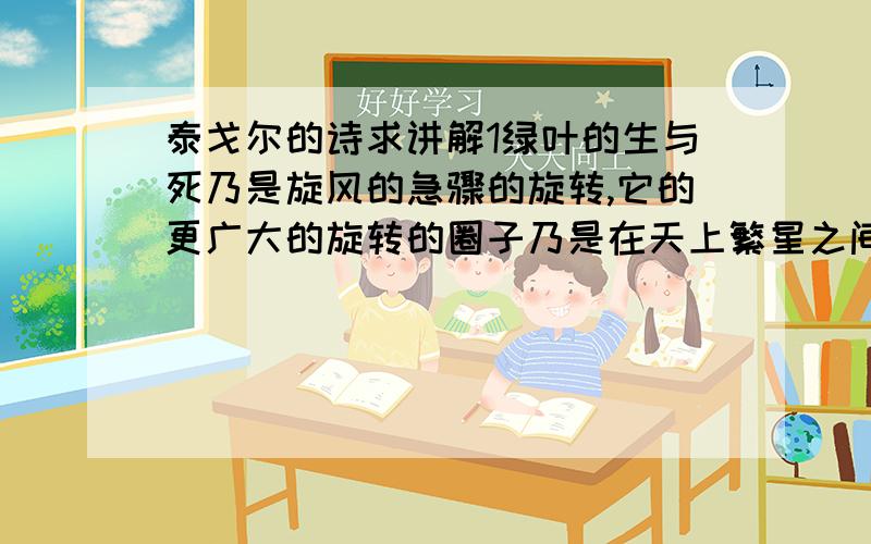 泰戈尔的诗求讲解1绿叶的生与死乃是旋风的急骤的旋转,它的更广大的旋转的圈子乃是在天上繁星之间徐缓的转动.2死之印记给生的钱币以价值,使它能够用生命来购买那真正的宝物.3我说不出