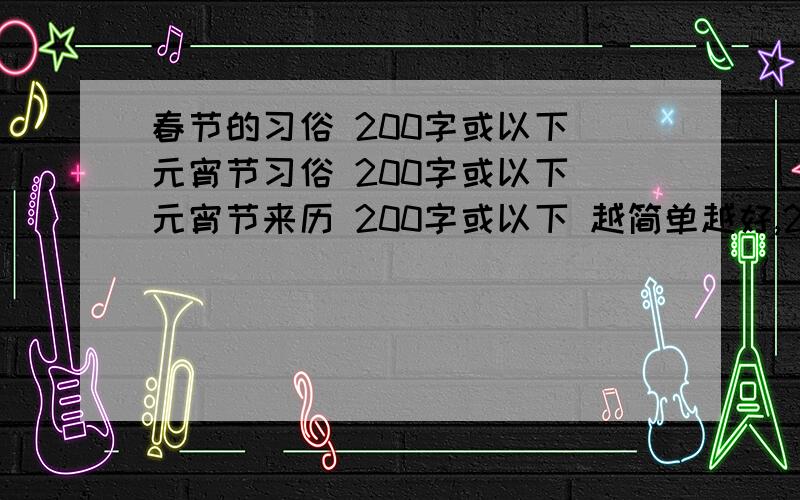 春节的习俗 200字或以下 元宵节习俗 200字或以下 元宵节来历 200字或以下 越简单越好,200字左右大哥大姐,200字.