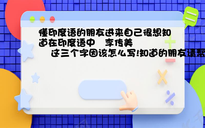 懂印度语的朋友进来自己很想知道在印度语中   李传美      这三个字因该怎么写!知道的朋友请帮帮忙告诉我~~~因为真的对我很重要~~~~答的准确我可以追家50分来答谢~~~~