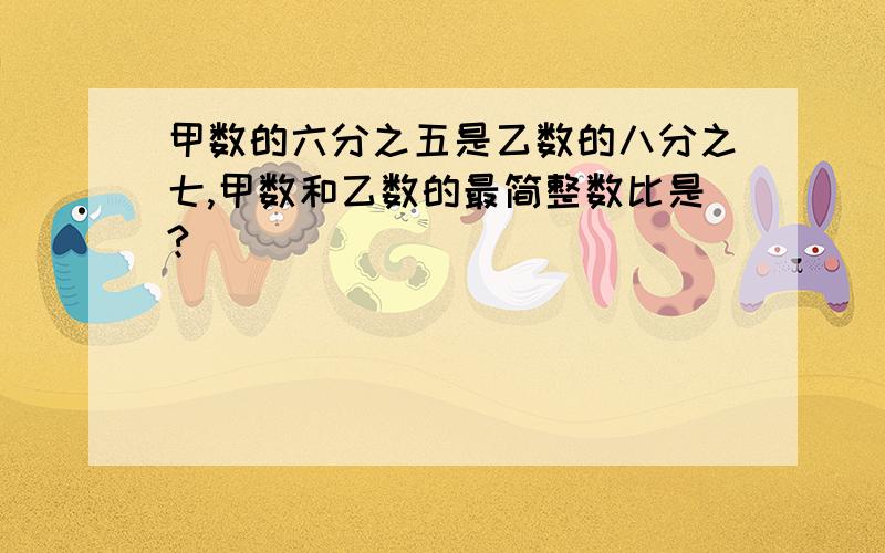 甲数的六分之五是乙数的八分之七,甲数和乙数的最简整数比是?