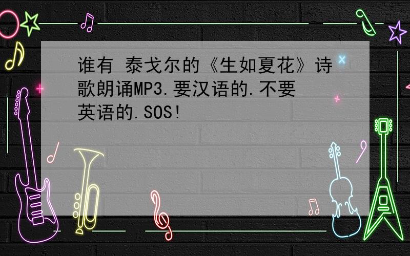 谁有 泰戈尔的《生如夏花》诗歌朗诵MP3.要汉语的.不要英语的.SOS!