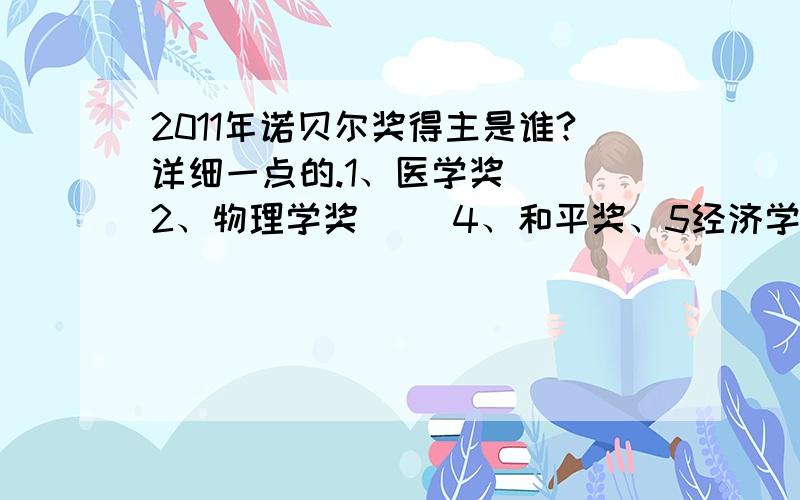 2011年诺贝尔奖得主是谁?详细一点的.1、医学奖 　　2、物理学奖 　　4、和平奖、5经济学1、医学奖 　　2、物理学奖 　　4、和平奖：　　5、经济学奖