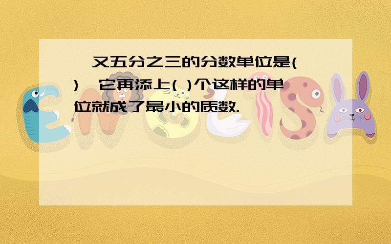 一又五分之三的分数单位是( ),它再添上( )个这样的单位就成了最小的质数.