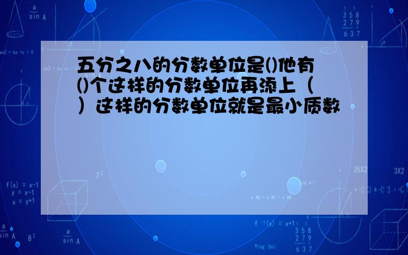 五分之八的分数单位是()他有()个这样的分数单位再添上（）这样的分数单位就是最小质数