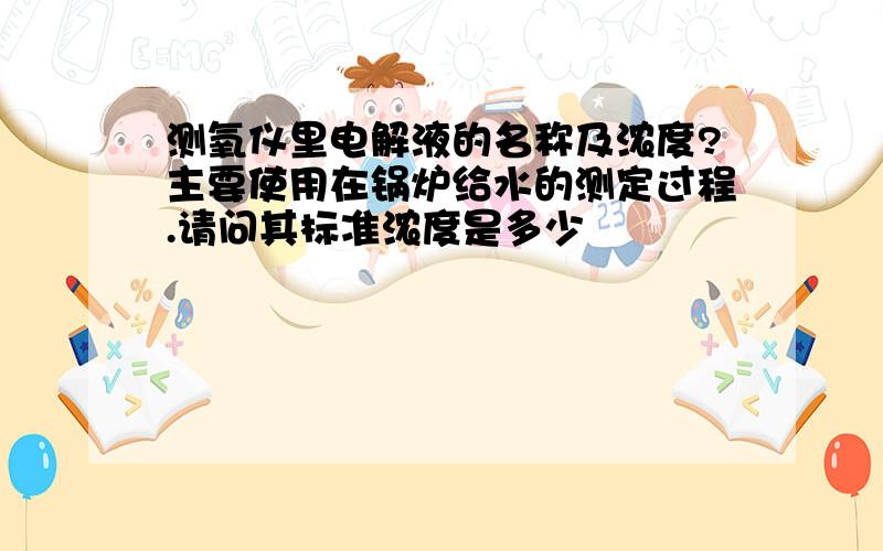 测氧仪里电解液的名称及浓度?主要使用在锅炉给水的测定过程.请问其标准浓度是多少