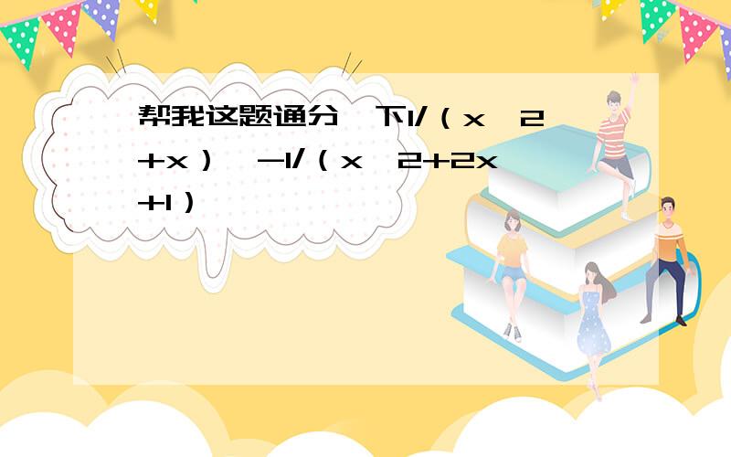 帮我这题通分一下1/（x^2+x）,-1/（x^2+2x+1）