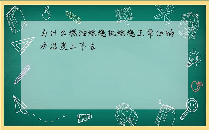 为什么燃油燃烧机燃烧正常但锅炉温度上不去